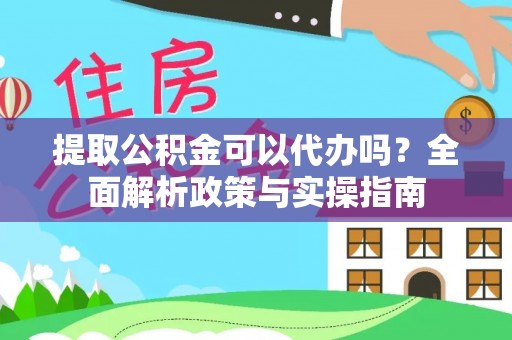 秀英提取公积金可以代办吗？全面解析政策与实操指南