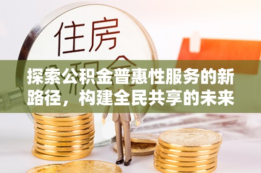 秀英探索公积金普惠性服务的新路径，构建全民共享的未来