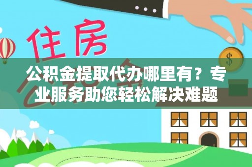 秀英公积金提取代办哪里有？专业服务助您轻松解决难题