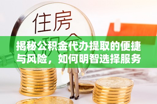 秀英揭秘公积金代办提取的便捷与风险，如何明智选择服务？