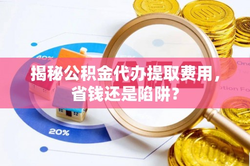 秀英揭秘公积金代办提取费用，省钱还是陷阱？