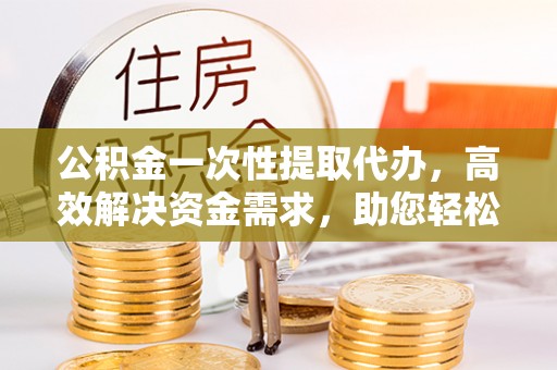 秀英公积金一次性提取代办，高效解决资金需求，助您轻松应对生活难题