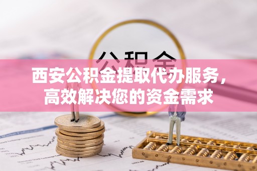 秀英西安公积金提取代办服务，高效解决您的资金需求