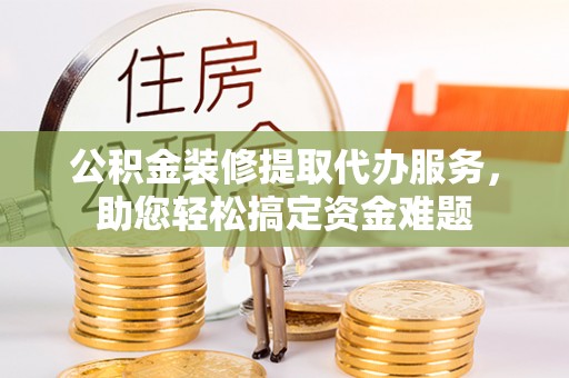 秀英公积金装修提取代办服务，助您轻松搞定资金难题