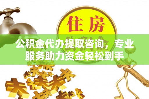 秀英公积金代办提取咨询，专业服务助力资金轻松到手