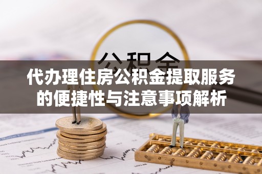 秀英代办理住房公积金提取服务的便捷性与注意事项解析