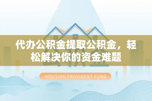 秀英代办公积金提取公积金，轻松解决你的资金难题