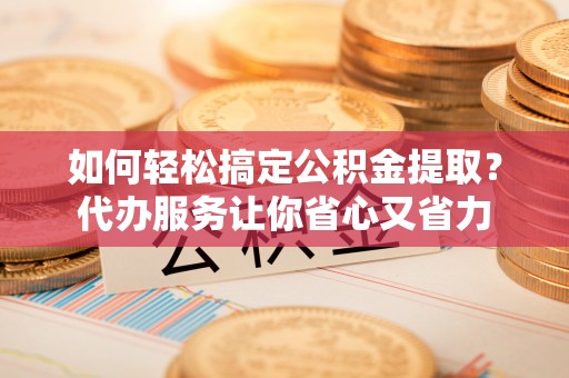 秀英如何轻松搞定公积金提取？代办服务让你省心又省力
