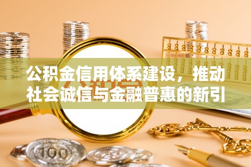 秀英公积金信用体系建设，推动社会诚信与金融普惠的新引擎