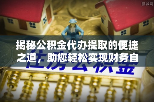 秀英揭秘公积金代办提取的便捷之道，助您轻松实现财务自由