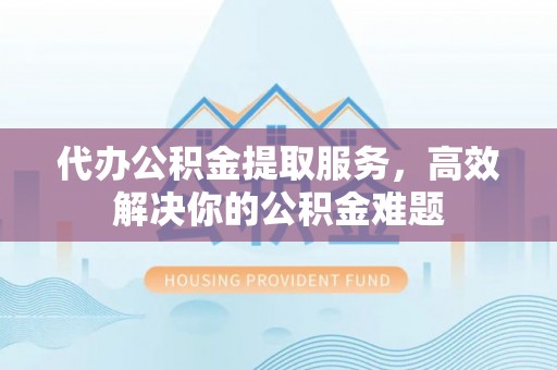 秀英代办公积金提取服务，高效解决你的公积金难题