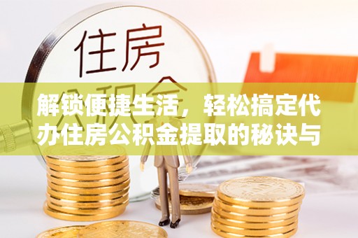 秀英解锁便捷生活，轻松搞定代办住房公积金提取的秘诀与技巧