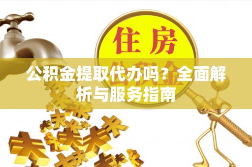 秀英公积金提取代办吗？全面解析与服务指南