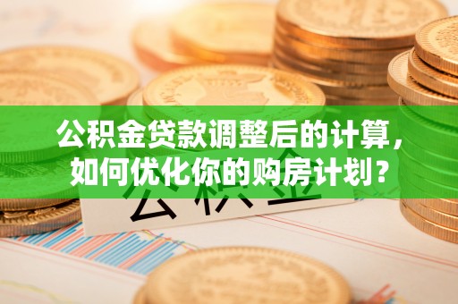 秀英公积金贷款调整后的计算，如何优化你的购房计划？