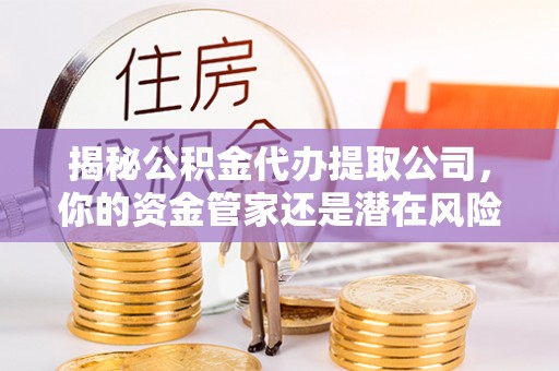 秀英揭秘公积金代办提取公司，你的资金管家还是潜在风险？