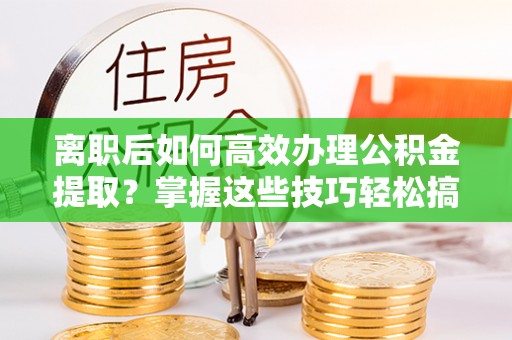 秀英离职后如何高效办理公积金提取？掌握这些技巧轻松搞定