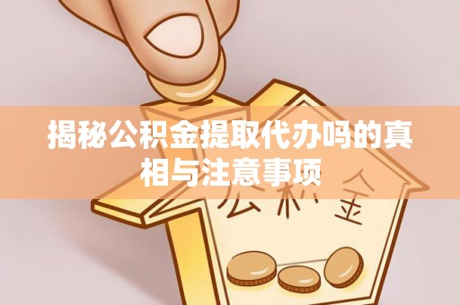 秀英揭秘公积金提取代办吗的真相与注意事项