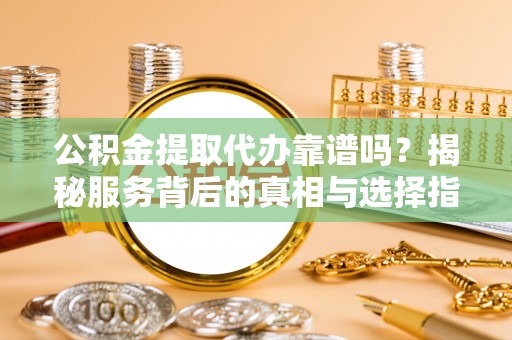 秀英公积金提取代办靠谱吗？揭秘服务背后的真相与选择指南