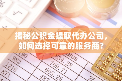 秀英揭秘公积金提取代办公司，如何选择可靠的服务商？
