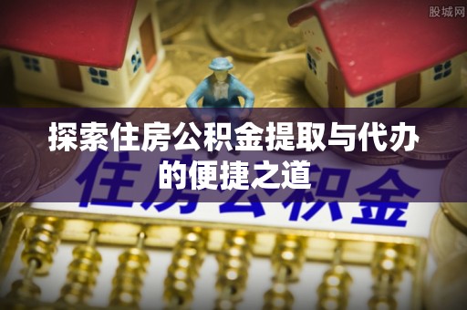 秀英探索住房公积金提取与代办的便捷之道
