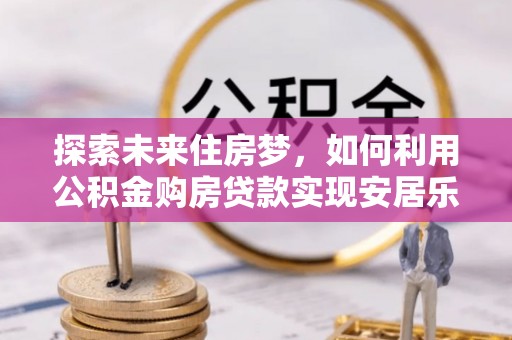 秀英探索未来住房梦，如何利用公积金购房贷款实现安居乐业
