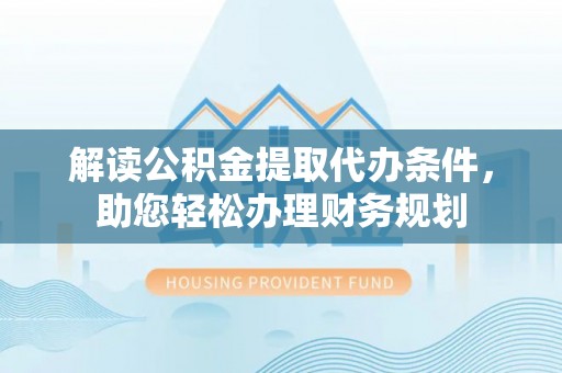 秀英解读公积金提取代办条件，助您轻松办理财务规划