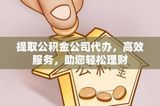 秀英提取公积金公司代办，高效服务，助您轻松理财