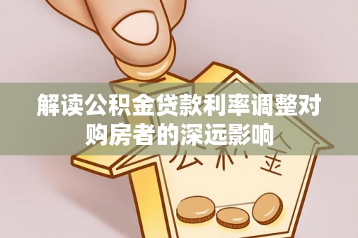 秀英解读公积金贷款利率调整对购房者的深远影响