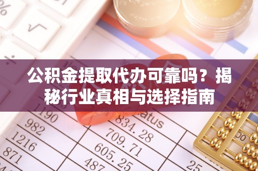 秀英公积金提取代办可靠吗？揭秘行业真相与选择指南