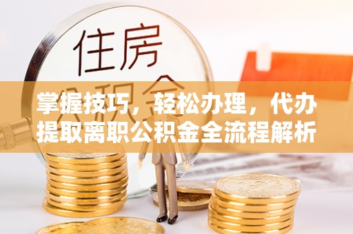 秀英掌握技巧，轻松办理，代办提取离职公积金全流程解析