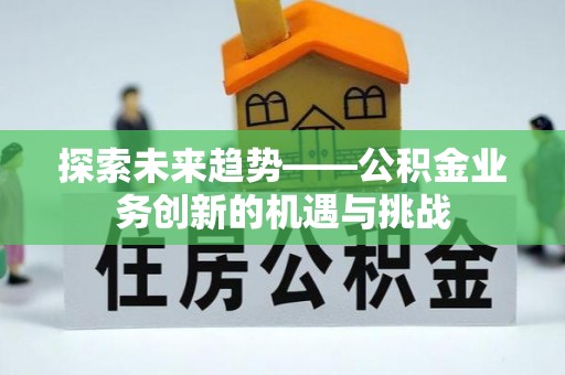 秀英探索未来趋势——公积金业务创新的机遇与挑战