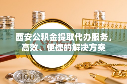 秀英西安公积金提取代办服务，高效、便捷的解决方案