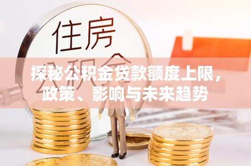 秀英探秘公积金贷款额度上限，政策、影响与未来趋势