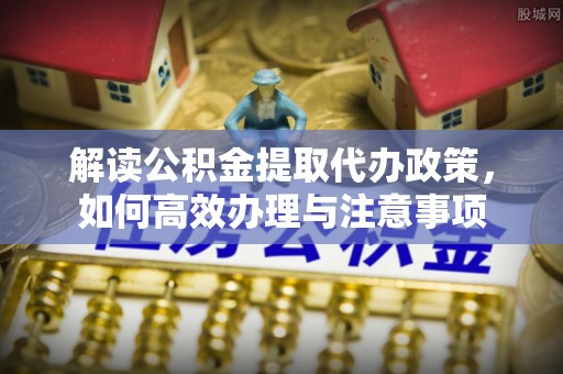 秀英解读公积金提取代办政策，如何高效办理与注意事项