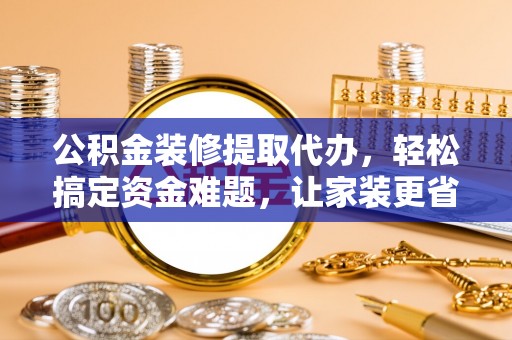 秀英公积金装修提取代办，轻松搞定资金难题，让家装更省心