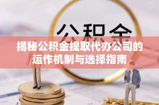 秀英揭秘公积金提取代办公司的运作机制与选择指南