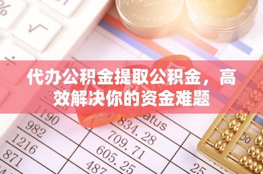 秀英代办公积金提取公积金，高效解决你的资金难题