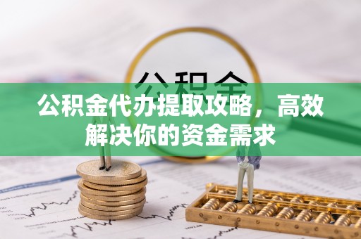 秀英公积金代办提取攻略，高效解决你的资金需求