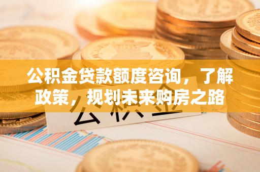 秀英公积金贷款额度咨询，了解政策，规划未来购房之路