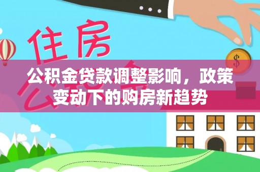 秀英公积金贷款调整影响，政策变动下的购房新趋势