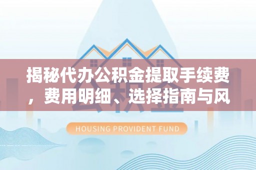 秀英揭秘代办公积金提取手续费，费用明细、选择指南与风险防范