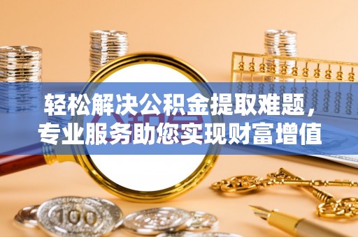 秀英轻松解决公积金提取难题，专业服务助您实现财富增值——代办公积金提取