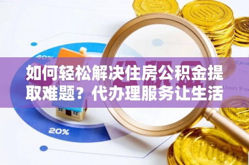 秀英如何轻松解决住房公积金提取难题？代办理服务让生活更简单