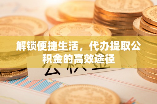 秀英解锁便捷生活，代办提取公积金的高效途径