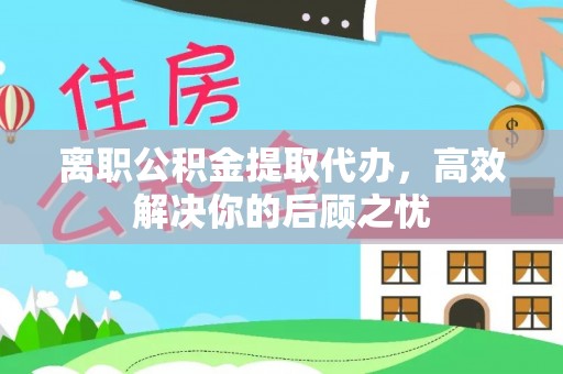 秀英离职公积金提取代办，高效解决你的后顾之忧