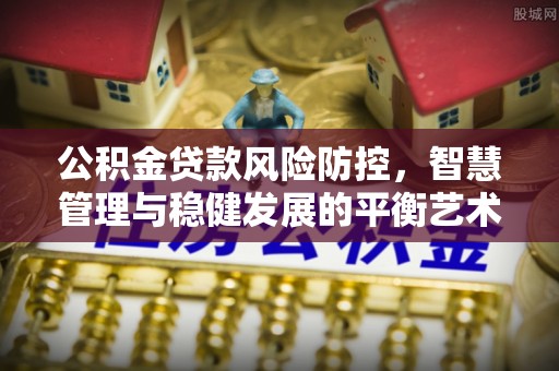 秀英公积金贷款风险防控，智慧管理与稳健发展的平衡艺术