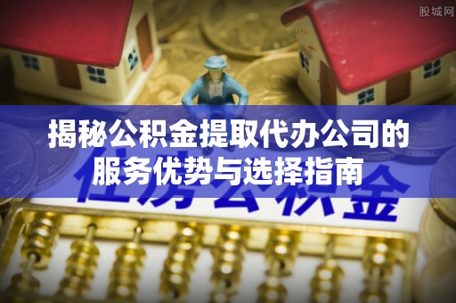 秀英揭秘公积金提取代办公司的服务优势与选择指南