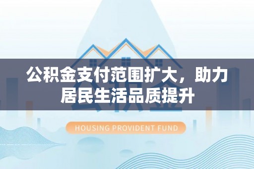 秀英公积金支付范围扩大，助力居民生活品质提升