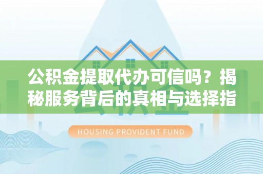 秀英公积金提取代办可信吗？揭秘服务背后的真相与选择指南