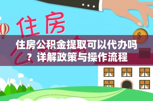 秀英住房公积金提取可以代办吗？详解政策与操作流程